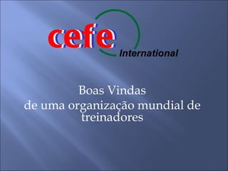 cefe
   cefe        International


         Boas Vindas
de uma organização mundial de
         treinadores
 