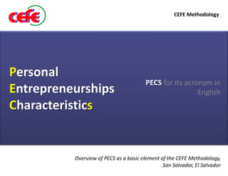 CEFE Methodology




Personal
                                        PECS for its acronym in
Entrepreneurships                                        English
Characteristics


          Overview of PECS as a basic element of the CEFE Methodology,
                                               San Salvador, El Salvador
 