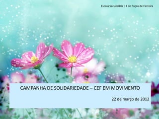 Escola Secundária |3 de Paços de Ferreira




CAMPANHA DE SOLIDARIEDADE – CEF EM MOVIMENTO

                                     22 de março de 2012
 