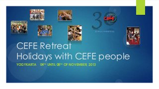 CEFE Retreat
Holidays with CEFE people
YOGYKARTA 04TH UNTIL 08TH OF NOVEMBER, 2013
30 years Anniversary
 