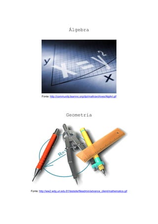 Álgebra




         Fonte: http://community.learnnc.org/dpi/math/archives/AlgArt.gif




                              Geometria




Fonte: http://ww2.wdg.uri.edu:81/testsite/fileadmin/advance_client/mathematics.gif
 