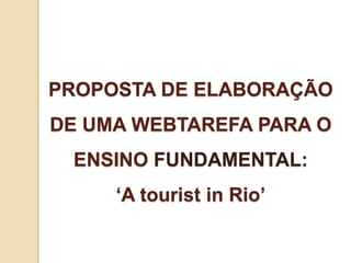 PROPOSTA DE ELABORAÇÃO
DE UMA WEBTAREFA PARA O
 ENSINO FUNDAMENTAL:
     ‘A tourist in Rio’
 