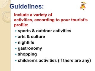 Include a variety of
activities, according to your tourist’s
profile:
  sports & outdoor activities
  arts & culture
  nightlife
  gastronomy
  shopping
   children’s activities (if there are any)
 