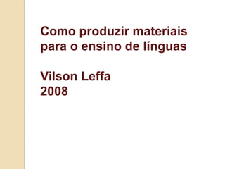 Como produzir materiais
para o ensino de línguas

Vilson Leffa
2008
 