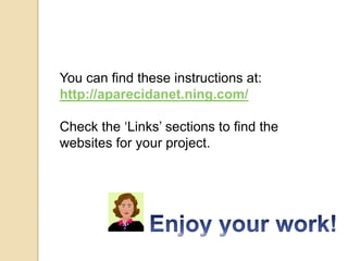 You can find these instructions at:
http://aparecidanet.ning.com/

Check the ‘Links’ sections to find the
websites for your project.
 