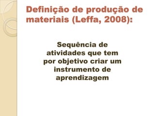 Definição de produção de
materiais (Leffa, 2008):

       Sequência de
    atividades que tem
   por objetivo criar um
      instrumento de
       aprendizagem
 