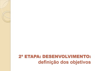 2ª ETAPA: DESENVOLVIMENTO:
       definição dos objetivos
 