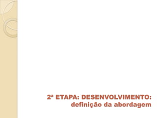 2ª ETAPA: DESENVOLVIMENTO:
       definição da abordagem
 