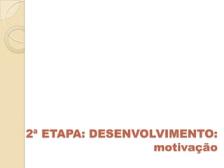 2ª ETAPA: DESENVOLVIMENTO:
                  motivação
 