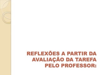 REFLEXÕES A PARTIR DA
 AVALIAÇÃO DA TAREFA
     PELO PROFESSOR:
 