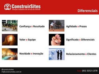 DiferenciaisConfiança x ResultadoAgilidade x PrazosValor x EquipeSignificado x DiferenciaisNovidade x InovaçãoRelacionamento x Clientes@construirsitesrh@construirsites.com.br Fone: (83) 3252-1378