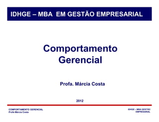 COMPORTAMENTO GERENCIAL
Profa Márcia Costa
IDHGE – MBA GESTÃO
EMPRESARIAL
Comportamento
Gerencial
Profa. Márcia Costa
IDHGE – MBA EM GESTÃO EMPRESARIAL
2012
 
