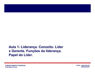 COMPORTAMENTO GERENCIAL
Profa Márcia Costa
IDHGE – MBA GESTÃO
EMPRESARIAL
Aula 1- Liderança. Conceito. Líder
x Gerente. Funções da liderança.
Papel do Líder.
 
