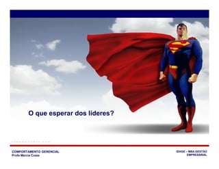 COMPORTAMENTO GERENCIAL
Profa Márcia Costa
IDHGE – MBA GESTÃO
EMPRESARIAL
O que esperar dos líderes?
 