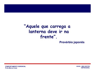 COMPORTAMENTO GERENCIAL
Profa Márcia Costa
IDHGE – MBA GESTÃO
EMPRESARIAL
“Aquele que carrega a
lanterna deve ir na
frente”.
Provérbio japonês
 