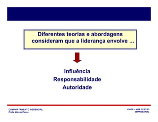 COMPORTAMENTO GERENCIAL
Profa Márcia Costa
IDHGE – MBA GESTÃO
EMPRESARIAL
Diferentes teorias e abordagens
consideram que a liderança envolve ...
Influência
Responsabilidade
Autoridade
 