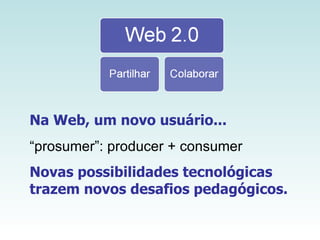 Na Web, um novo usuário... “ prosumer”: producer + consumer Novas possibilidades tecnológicas trazem novos desafios pedagógicos.  