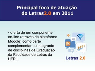 Principal foco de atuação  do Letras 2.0  em 2011 oferta de um componente on-line (através da plataforma Moodle) como parte complementar ou integrante de disciplinas de Graduação da Faculdade de Letras da UFRJ Letras   2.0 