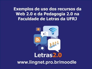 Exemplos de uso dos recursos da Web 2.0 e da Pedagogia 2.0 na Faculdade de Letras da UFRJ Letras 2.0 www.lingnet.pro.br/moodle 