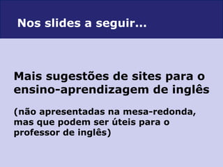 Mais sugestões de sites para o  ensino-aprendizagem de inglês (não apresentadas na mesa-redonda, mas que podem ser úteis para o professor de inglês) Nos slides a seguir... 