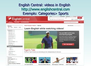 English Central: videos in English  http://www.englishcentral.com Exemplo: Categories> Sports 