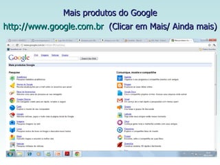 Mais produtos do Google   http://www.google.com.br   (Clicar em Mais/ Ainda mais)   