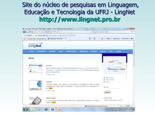 Site do núcleo de pesquisas em Linguagem, Educação e Tecnologia da UFRJ - LingNet  http://www.lingnet.pro.br   