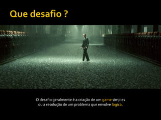 O desafio geralmente é a criação de um game simples
 ou a resolução de um problema que envolve lógica.
 