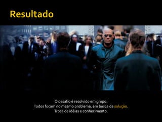 O desafio é resolvido em grupo.
Todos focam no mesmo problema, em busca da solução.
           Troca de idéias e conhecimento.
 