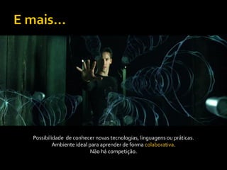Possibilidade de conhecer novas tecnologias, linguagens ou práticas.
         Ambiente ideal para aprender de forma colaborativa.
                         Não há competição.
 