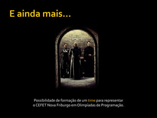 Possibilidade de formação de um time para representar
o CEFET Nova Friburgo em Olimpíadas de Programação.
 