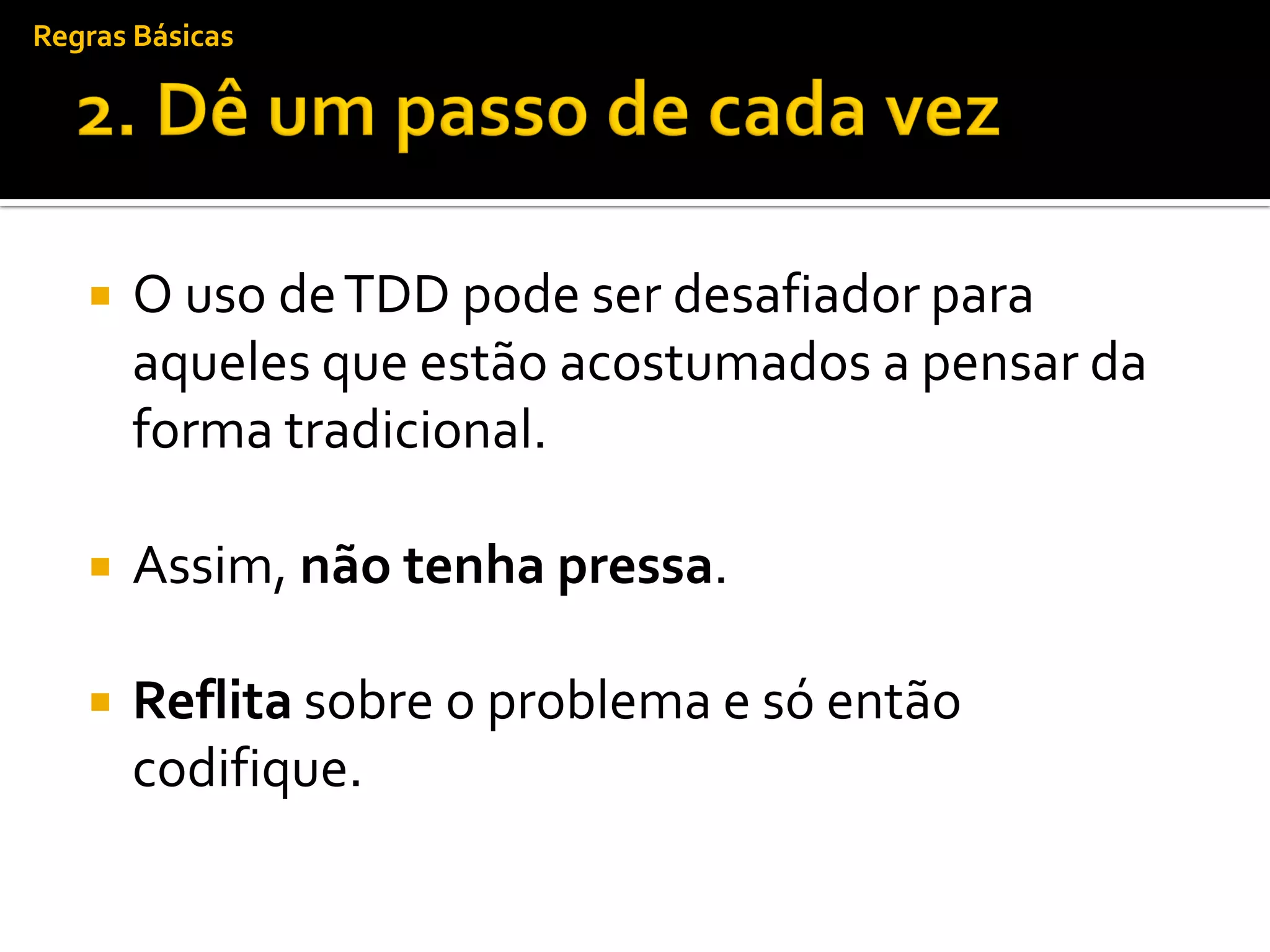 Regras Básicas




      O uso de TDD pode ser desafiador para
       aqueles que estão acostumados a pensar da
       forma tradicional.

      Assim, não tenha pressa.

      Reflita sobre o problema e só então
       codifique.
 