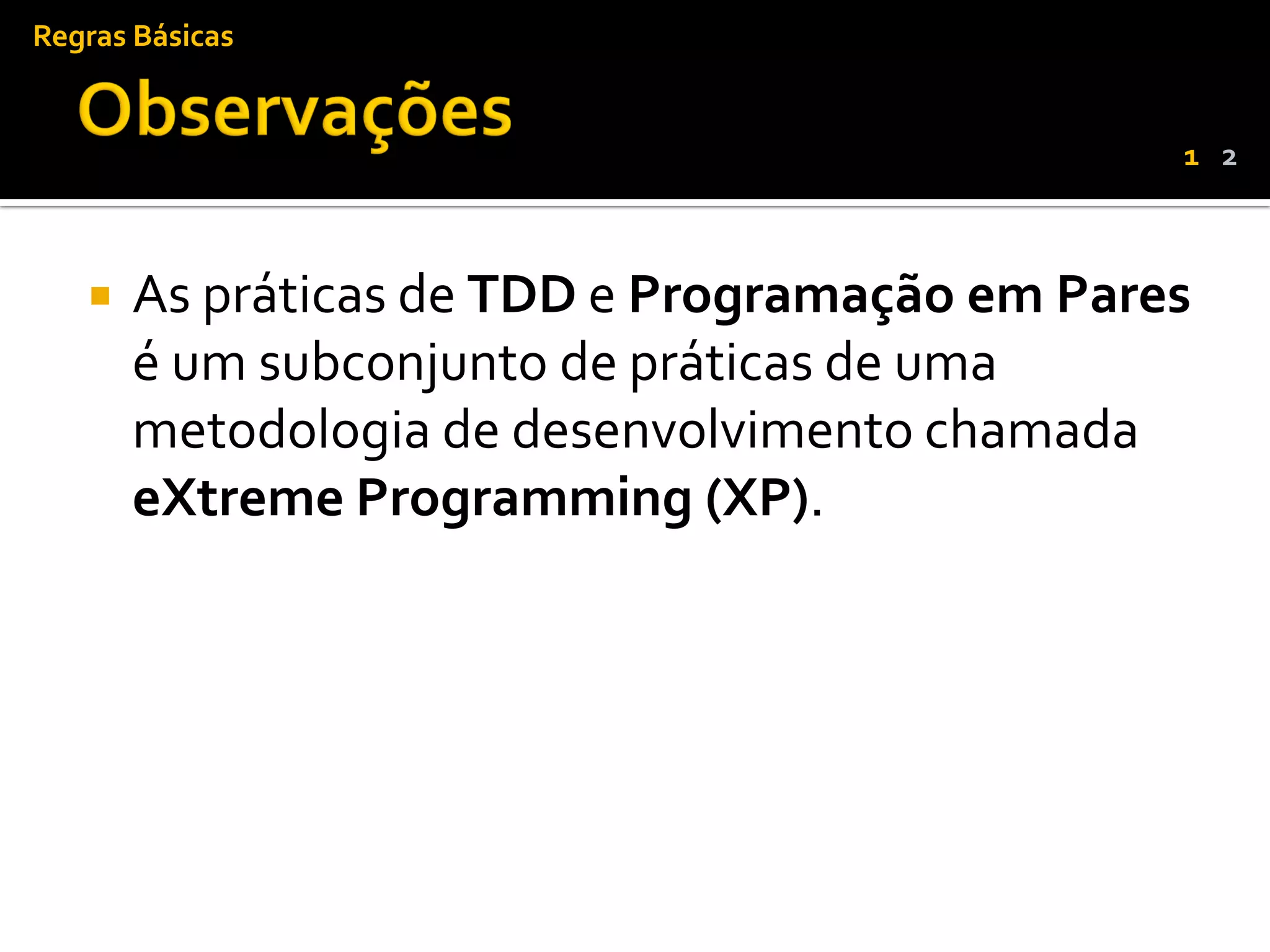 Regras Básicas


                                               1 2



      As práticas de TDD e Programação em Pares
       é um subconjunto de práticas de uma
       metodologia de desenvolvimento chamada
       eXtreme Programming (XP).
 