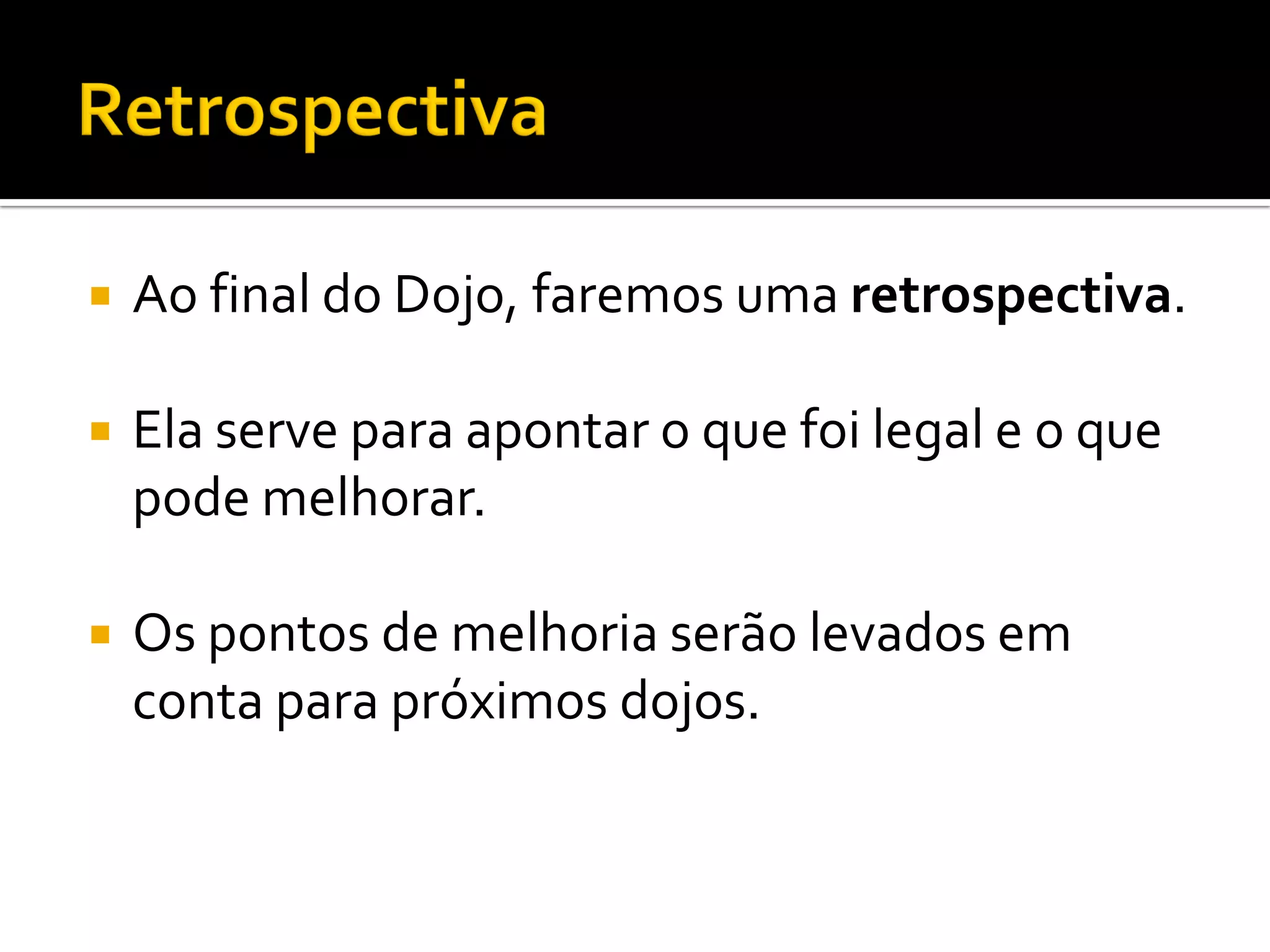    Ao final do Dojo, faremos uma retrospectiva.

   Ela serve para apontar o que foi legal e o que
    pode melhorar.

   Os pontos de melhoria serão levados em
    conta para próximos dojos.
 