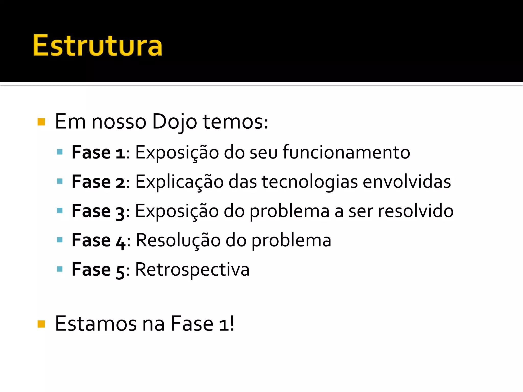    Em nosso Dojo temos:
     Fase 1: Exposição do seu funcionamento
     Fase 2: Explicação das tecnologias envolvidas
     Fase 3: Exposição do problema a ser resolvido
     Fase 4: Resolução do problema
     Fase 5: Retrospectiva


   Estamos na Fase 1!
 