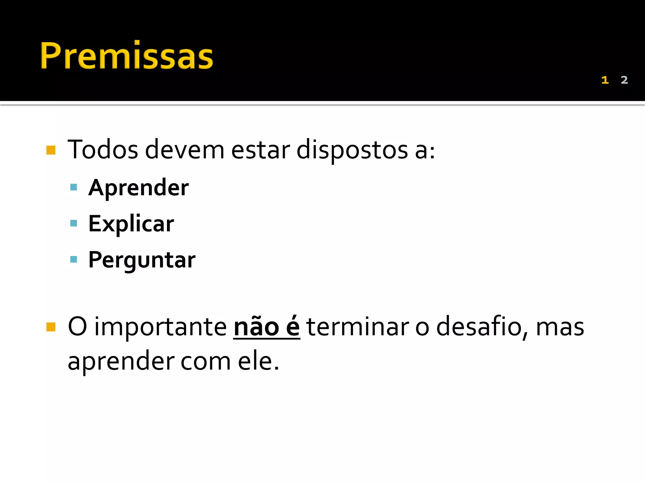 1 2



   Todos devem estar dispostos a:
     Aprender
     Explicar
     Perguntar


   O importante não é terminar o desafio, mas
    aprender com ele.
 