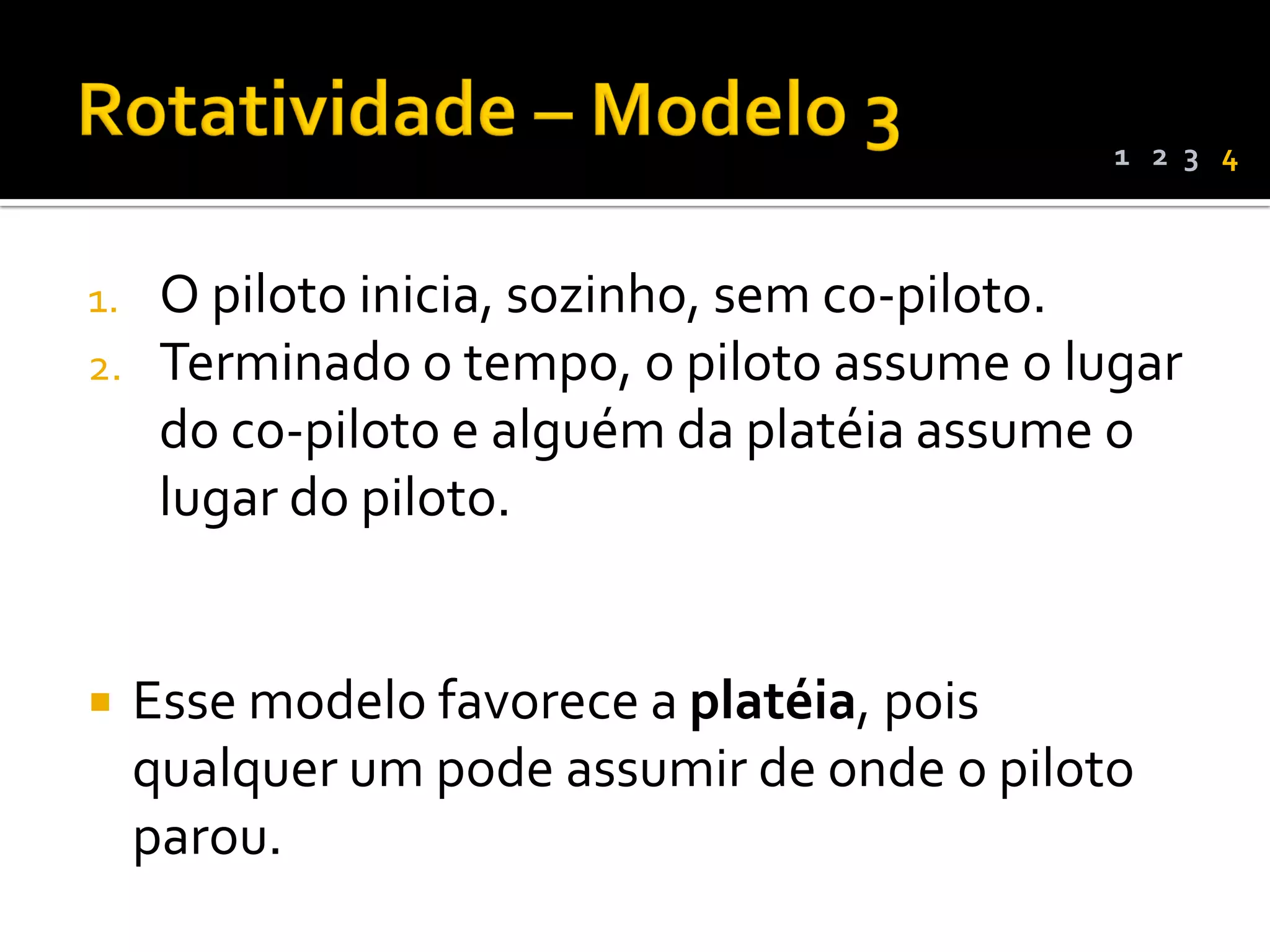 1 2 3 4



1.    O piloto inicia, sozinho, sem co-piloto.
2.    Terminado o tempo, o piloto assume o lugar
      do co-piloto e alguém da platéia assume o
      lugar do piloto.


    Esse modelo favorece a platéia, pois
     qualquer um pode assumir de onde o piloto
     parou.
 