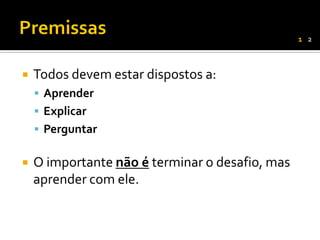 1 2



   Todos devem estar dispostos a:
     Aprender
     Explicar
     Perguntar


   O importante não é terminar o desafio, mas
    aprender com ele.
 
