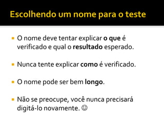    O nome deve tentar explicar o que é
    verificado e qual o resultado esperado.

   Nunca tente explicar como é verificado.

   O nome pode ser bem longo.

   Não se preocupe, você nunca precisará
    digitá-lo novamente. 
 