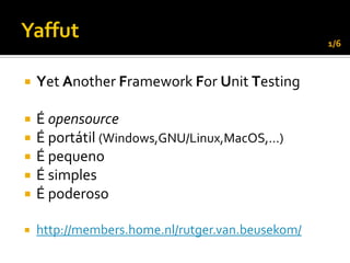 1/6



   Yet Another Framework For Unit Testing

   É opensource
   É portátil (Windows,GNU/Linux,MacOS,...)
   É pequeno
   É simples
   É poderoso

   http://members.home.nl/rutger.van.beusekom/
 