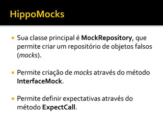    Sua classe principal é MockRepository, que
    permite criar um repositório de objetos falsos
    (mocks).

   Permite criação de mocks através do método
    InterfaceMock.

   Permite definir expectativas através do
    método ExpectCall.
 