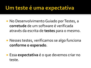    No Desenvolvimento Guiado por Testes, a
    corretude de um software é verificada
    através da escrita de testes para o mesmo.

   Nesses testes, verificamos se algo funciona
    conforme o esperado.

   Essa expectativa é o que devemos criar no
    teste.
 