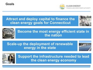 Goals



Attract and deploy capital to finance the
  clean energy goals for Connecticut

        Become the most energy efficient state in
                     the nation

Scale-up the deployment of renewable
          energy in the state

        Support the infrastructure needed to lead
              the clean energy economy
 