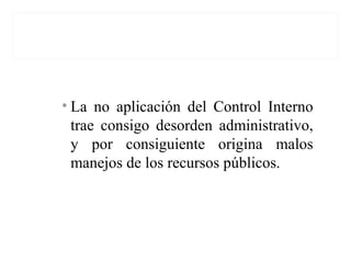 • La no aplicación del Control Interno
trae consigo desorden administrativo,
y por consiguiente origina malos
manejos de los recursos públicos.
 