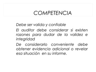 COMPETENCIA
Debe ser valida y confiable
El auditor debe considerar si existen
razones para dudar de la validez e
integridad
De considerarlo conveniente debe
obtener evidencia adicional o revelar
esa situación en su informe.
 