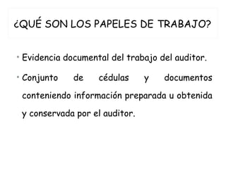 ¿QUÉ SON LOS PAPELES DE TRABAJO?
• Evidencia documental del trabajo del auditor.
• Conjunto de cédulas y documentos
conteniendo información preparada u obtenida
y conservada por el auditor.
 