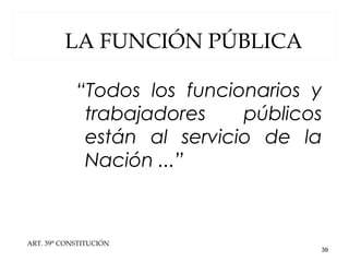 ART. 39° CONSTITUCIÓN
“Todos los funcionarios y
trabajadores públicos
están al servicio de la
Nación ...”
39
LA FUNCIÓN PÚBLICA
 