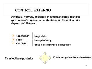 Políticas, normas, métodos y procedimientos técnicos
que compete aplicar a la Contraloría General u otro
órgano del Sistema.
Puede ser preventivo o simultáneo.
CONTROL EXTERNO
 Supervisar
 Vigilar
 Verificar
la gestión,
la captación y
el uso de recursos del Estado
Es selectiva y posterior
7
 