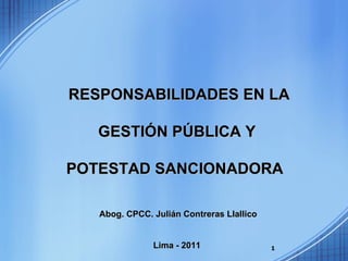 RESPONSABILIDADES EN LA GESTIÓN PÚBLICA Y POTESTAD SANCIONADORA  Abog. CPCC. Julián Contreras Llallico Lima - 2011 