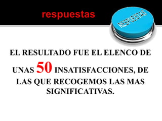 EL RESULTADO FUE EL ELENCO DE

UNAS 50  INSATISFACCIONES, DE
 LAS QUE RECOGEMOS LAS MAS
       SIGNIFICATIVAS.
 